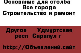 Основание для столба - Все города Строительство и ремонт » Другое   . Удмуртская респ.,Сарапул г.